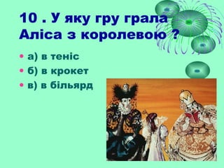 10 . У яку гру грала
Аліса з королевою ?
• а) в теніс
• б) в крокет
• в) в більярд
 