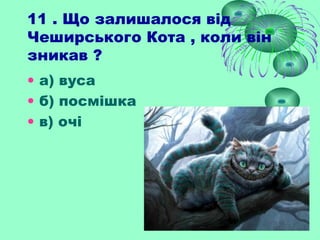 11 . Що залишалося від
Чеширського Кота , коли він
зникав ?
• а) вуса
• б) посмішка
• в) очі
 