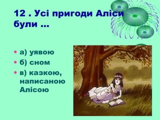 12 . Усі пригоди Аліси
були ...
• а) уявою
• б) сном
• в) казкою,
написаною
Алісою
 