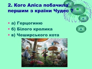 2. Кого Аліса побачила
першим з країни Чудес ?
• а) Герцогиню
• б) Білого кролика
• в) Чеширського кота
 