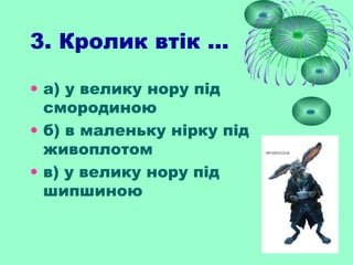 3. Кролик втік ...
• а) у велику нору під
смородиною
• б) в маленьку нірку під
живоплотом
• в) у велику нору під
шипшиною
 