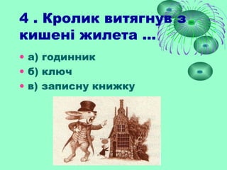 4 . Кролик витягнув з
кишені жилета ...
• а) годинник
• б) ключ
• в) записну книжку
 