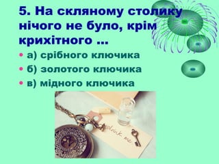 5. На скляному столику
нічого не було, крім
крихітного ...
• а) срібного ключика
• б) золотого ключика
• в) мідного ключика
 
