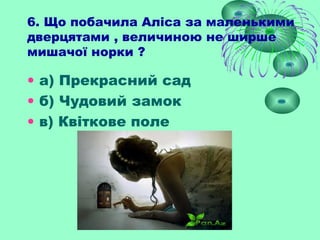 6. Що побачила Аліса за маленькими
дверцятами , величиною не ширше
мишачої норки ?
• а) Прекрасний сад
• б) Чудовий замок
• в) Квіткове поле
 