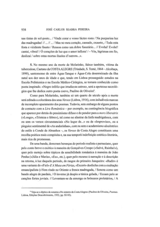 938 JOSÉ CARLOS SEABRA PEREIRA
nas tintas do sol-posto... / Vinde corar o vosso lácteo rosto / Na purpurina luz
das madrugadas! //...//.../ Mas no meu coração, cansado, exausto, / Toda esta
festa e viridente fausto / Ressoa como um dobre funerário... // Evohé! Evohé!
cantai, vibrai! / Ó corações de luz que o amor inflora! /—Vós, lágrimas em fio,
deslizai / sobre estas mortas ilusões dOutrora...».
5. No mesmo ano da morte de Molarinho, falece também, vítima da
tuberculose, Caetano da COSTAALEGRE (Trindade, S. Tomé, 1864 —Alcobaça,
1890), santomense de entre Água-Tanque e Água-Cola desenraizado da ilha
natal aos dez anos de idade e que, tendo em Lisboa prosseguido estudos na
Escola Politécnica e na Escola Médico-Cirúrgica, se tornara conhecido como
poeta inspirado. «Negro infeliz que irradiavas astros», será a apoteose necroló-
gica que lhe dedica outro poeta coevo, Paulino de Oliveira9
.
Como para Molarinho, também só um quarto de século após a morte
será editada a colectânea dos seus Versos (Lisboa, 1916), com iniludíveis marcas
de incompleto apuramento dos poemas. Todavia, sem embargo de alguns pontos
de contacto com a Lira Romântica — por exemplo, na contingência biográfica
que aparece por detrás do pessimismo difuso e do pendor para a mors liberatrix
(«Longe», «Tristeza e febre»), tal como no alastrar da linfa madrigalesca, com
ou sem os versos circunstanciais «No leque de...» ou de «Improviso», ou a
pieguice sentimental de «As andorinhas», com ou sem o academismo alocêntrico
do estilo à Conde de Abranhos -, os Versos de Costa Alegre constituem uma
recolha poética mais compósita e, na sua têmpora indefinição estético-literária,
mais rica de promessas.
De uma banda, demoram heranças do período realista e parnasiano, quer
pelo conto breve e exótico à maneira de Gonçalves Crespo («Salve, Rainha!»),
quer pelo motejo sobre tópicos da sensibilidade romântica à maneira de João
Penha («Júlia e Maria», «Eu», etc), quer pelo recurso à narração e à descrição
na retoma, à luz daquele período, de rasgos do primeiro Junqueiro: «Radir» é
uma variante do «Fiel» à'A Musa em Férias, «Excert» desfecha com a exaltação
emancipalista («Vem rindo no Oriente a fresca madrugada, / Sonora como um
bando alegre de pardais, / O inverno já despiu a túnica gelada, / Ecoam pelo ar
canções fortes joviais. // Levantam-se da enxerga os brônzeos proletários, / A
9
Veja-se o díptico de sonetos «No enterro de CostaAlegre» (Paulino de Oliveira, Poemas.
Lisboa, Edições Descobrimento, 1932, pp. 92-93).
 