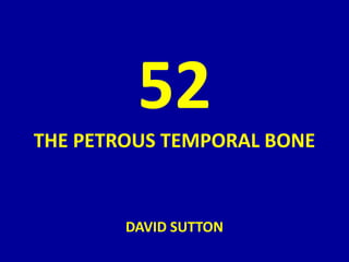 52
THE PETROUS TEMPORAL BONE
DAVID SUTTON
 