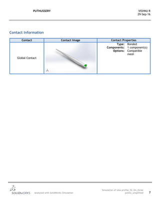 PUTHUSSERY VISHNU R
29-Sep-16
Analyzed with SolidWorks Simulation
Simulation of new profile_52.3m_three
points_unsplitted 7
Contact Information
Contact Contact Image Contact Properties
Global Contact
Type: Bonded
Components: 1 component(s)
Options: Compatible
mesh
 
