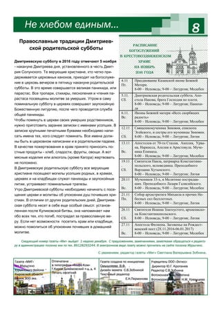 8
Следующий номер газеты «Миг» выйдет 1 неделю декабря. С предложениям, замечаниями, заметками обращаться к редакто-
ру в администрацию поселка или по тел. 89128293244. В электронном виде газету можно прочитать на сайте поселка Мурыгино.
С , р р «М » С В р З .
Не хлебом единым...
Газета «МИГ»
пгт Мурыгино
Юрьянского района
Кировской области
Тираж 900 экз.
Отпечатана
в типографии «Альфа-Ком»
г.Киров Динамовский п-д, д. 4
Печать офсетная
Газета создана по инициативе
Смышляева В.Ф. .
Дизайн макета С.В.Зобниной
Текстовый редактор
Е.Н.Перминова
Учредитель ООО «Элгисс»
Директор Ю.Г. Кропанев
Редактор С.В.Зобнина
Фотоколлаж В.В. Лопатина
Фотокорреспондент Н.М. Урванцева
Дмитриевскую субботу в 2016 году отмечают 5 ноября
- накануне Дмитриева дня, установленного в честь Дмит-
рия Солунского. Те верующие христиане, кто четко при-
держивается церковных канонов, приходят на богослуже-
ние в церковь вечером в пятницу накануне родительской
субботы. В это время совершается великая панихида, или
парастас. Все тропари, стихиры, песнопения и чтения па-
растаса посвящены молитве за умерших. Утром в саму
поминальную субботу в церквях совершают заупокойную
Божественную литургию, после чего проводится служба
общей панихиды.
Чтобы помянуть в церкви своих умерших родственников,
нужно приготовить заранее записки с именами усопших. В
записке крупными печатными буквами необходимо напи-
сать имена тех, кого следует поминать. Все имена долж-
ны быть в церковном написании и в родительном падеже.
В качестве пожертвования в храм принято приносить по-
стные продукты - хлеб, сладости, фрукты, овощи. А вот
мясные изделия или алкоголь (кроме Кагора) жертвовать
не положено.
В Дмитриевскую родительскую субботу все верующие
христиане посещают могилы усопших родных, в храмах,
церквях и на кладбищах служат панихиды и заупокойные
литии, устраивают поминальные трапезы.
Утро Дмитриевской субботы необходимо начинать с посе-
щения церкви и молитвы об упокоении душ почивших хри-
стиан. В отличии от других родительских дней, Дмитриев-
ская суббота несет в себе еще особый смысл: установ-
ленная после Куликовской битвы, она напоминает нам
обо всех тех, кто погиб, пострадал за православную ве-
ру. Если нет возможности посетить храм или кладбище,
можно помолиться об упокоении почивших в домашней
молитве.
Православные традиции Дмитриев-
ской родительской субботы
Расписание
богослужений
в Крестовоздвиженском
храме
на ноябрь
2016 года
4.11
Пт.
Празднование Казанской иконе Божией
Матери.
8-00 – Исповедь; 9-00 – Литургия; Молебен
5.11.
Сб.
Дмитриевская родительская суббота. Апо-
стола Иакова, брата Господня по плоти.
8-00 – Исповедь; 9-00 – Литургия; Панихи-
да
6.11.
Вс.
Иконы Божией матери «Всех скорбящих
радость»
8-00 – Исповедь; 9-00 – Литургия; Молебен
12.11
.
Сб.
Священномученика Зиновия, епископа
Эгейского, и сестры его мученицы Зиновии.
8-00 – Исповедь; 9-00 – Литургия; Лития
13.11
.
Вс.
Апостолов от 70-ти Стахия, Амплия, Урва-
на, Наркисса, Апелия и Аристовула. Муче-
ника Епимаха.
8-00 – Исповедь; 9-00 – Литургия; Молебен
19.11
.
Сб.
Святителя Павла, патриарха Константино-
польского, исповедника. Преподобного
Варлаама Хутынского.
8-00 – Исповедь; 9-00 – Литургия; Лития
20.11
.
Вс.
Мучеников 33-х, в Мелитине пострадав-
ших. Преподобного Лазаря Галисийского.
8-00 – Исповедь; 9-00 – Литургия; Молебен
21.11
Пн.
Собор архистратига Михаила и прочих Не-
бесных сил бесплотных.
8-00 – Исповедь; 9-00 – Литургия; Лития
26.11
.
Сб.
Святителя Иоанна Златоустого, архиеписко-
па Константинопольского.
8-00 – Исповедь; 9-00 – Литургия; Лития
27.11
.
Вс.
Апостола Филиппа. Заговенье на Рождест-
венский пост (28.11.2016-06.01.2017)
8-00 – Исповедь; 9-00 – Литургия; Молебен
 