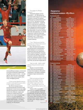 потом добежать вперед, а потом еще
на легкости обыграть защитника
и пробить сильно и точно – это уже
другое. Для этого все-таки нужно
беречь силы, искать момент. Поэ-
тому специфика разная.
– Сейчас многие футболисты по-
лучают статистические выкладки
о своих матчах. Вы тоже?
– Да. После каждого матча
и по итогам месяца. Но меня в ней
интересуют только несколько цифр:
процент выигранных единоборств,
количество обводок, ударов, рас-
стояние на субмаксимальной
скорости, на скорости более семи
метров в секунду, количество
рывков и спринтов. И у меня есть
тренер в Краснодаре, с которым
я занимаюсь дополнительно. Мы
с ним все это обсуждаем.
– Топ-цифры для Федора
Смолова?
– Хороший уровень для на-
падающего – это 300 метров на
максимальной скорости: это выше
7 метров в секунду. И в районе
1000 метров на субмаксимальной –
это от 5,5 до 7 метров в секунду.
Процент единоборств – выше 50.
Но тут статистика не совсем кор-
ректно отображает происходящее:
если я формально проиграл верхо-
вое единоборство, но на подборе
был наш игрок, то как его считать?
Или тебе идет передача, ты спиной
к воротам, у тебя на плечах два
защитника. Они играют в подкате,
выбивают в аут, у тебя минус –
у него плюс. Хотя мяч остался
у твоей команды.
– У вас с Черчесовым уже был
разговор, как он думает вас исполь-
зовать в сборной сейчас?
– Был. Он меня использовал
как центрального нападающего.
Единственное, на тот момент в
команде не было ни Саши Коко-
рина, ни Артема Дзюбы. Я думаю,
что если бы не травма, то на матче
открытия стадиона «Краснодар»
я мог бы с Артемом сыграть как раз
в паре в нападении. Заодно и посмо-
трели бы, как мы выглядим вместе.
– Через полгода – Кубок конфе-
дераций. Вам результат на нем
важен?
– Думаю, он для всех будет
важен. Вот вам и возможность
в глазах болельщиков себя реаби-
литировать и заставить поверить
в сборную перед чемпионатом
мира.
– Один иностранный тренер
задавал своим футболистам
один простой вопрос: «Как вы
себя видите через пять лет?»
Пять – может быть, много. Но
кем себя видит Федор Смолов года
через три?
– Я вижу себя в топ-клубе
европейского топового чемпиона-
та – в Англии, Италии, Германии
или Испании. Я себя там не просто
вижу, я к этому стремлюсь. Потому
что, когда у меня состоялся тот са-
мый разговор с самим собой, я себе
поставил цель. Теперь стараюсь
идти к ней.
Краснодар
Лауреаты
еженедельника «Футбол»
Чемпионаты СССР
Год Футболист Клуб
1964 Валерий Воронин «Торпедо» Москва
1965 Валерий Воронин «Торпедо» Москва
1966 Андрей Биба «Динамо» Киев
1967 Эдуард Стрельцов «Торпедо» Москва
1968 Эдуард Стрельцов «Торпедо» Москва
1969 Владимир Мунтян «Динамо» Киев
1970 Альберт Шестернев ЦСКА
1971 Евгений Рудаков «Динамо» Киев
1972 Евгений Ловчев «Спартак» Москва
1973 Олег Блохин «Динамо» Киев
1974 Олег Блохин «Динамо» Киев
1975 Олег Блохин «Динамо» Киев
1976 Владимир Астаповский ЦСКА
1977 Давид Кипиани «Динамо» Тбилиси
1978 Рамаз Шенгелия «Динамо» Тбилиси
1979 Виталий Старухин «Шахтер» Донецк
1980 Александр Чивадзе «Динамо» Тбилиси
1981 Рамаз Шенгелия «Динамо» Тбилиси
1982 Ринат Дасаев «Спартак» Москва
1983 Федор Черенков «Спартак» Москва
1984 Геннадий Литовченко «Днепр» Днепропетровск
1985 Анатолий Демьяненко «Динамо» Киев
1986 Александр Заваров «Динамо» Киев
1987 Олег Протасов «Днепр» Днепропетровск
1988 Алексей Михайличенко «Динамо» Киев
1989 Федор Черенков «Спартак» Москва
1990 Игорь Добровольский «Динамо» Москва
1991 Игорь Колыванов «Динамо» Москва
Чемпионаты России
Год Игрок Команда
1992 Виктор Онопко «Спартак» Москва
1993 Виктор Онопко «Спартак» Москва
1994 Игорь Симутенков «Динамо» Москва
1995 Илья Цымбаларь «Спартак» Москва
1996 Андрей Тихонов «Спартак» Москва
1997 Дмитрий Аленичев «Спартак» Москва
1998 Егор Титов «Спартак» Москва
1999 Алексей Смертин «Локомотив» Москва
2000 Егор Титов «Спартак» Москва
2001 Руслан Нигматуллин «Локомотив» Москва
2002 Дмитрий Лоськов «Локомотив» Москва
2003 Дмитрий Лоськов «Локомотив» Москва
2004 Дмитрий Сычев «Локомотив» Москва
2005 Даниэл Карвальо ЦСКА
2006 Андрей Аршавин «Зенит» Санкт-Петербург
2007 Константин Зырянов «Зенит» Санкт-Петербург
2008 Юрий Жирков ЦСКА
2009 Алехандро Домингес «Рубин» Казань
2010 Мигел Данни «Зенит» Санкт-Петербург
2011 Сейду Думбия ЦСКА
2012 Роман Широков «Зенит» Санкт-Петербург
2013 Роман Широков «Зенит» Санкт-Петербург
2014 Сейду Думбия ЦСКА
2015 Халк «Зенит» Санкт-Петербург
2016 Федор Смолов «Краснодар»
www.yourpress.ru
 