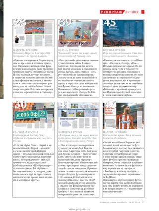 Мадрид. Испания
Красно-белая армия. Как в Испании
болеют за «Атлетико»
«Звезда матча Янник Карраско уже
осознает, какой вес он имеет в фут-
больном мире, поэтому задерживается
возле простых смертных неохотно.
А легенда клуба Фернандо Торрес
и вовсе сбежал самым первым, отдав
свою футболку ребенку на выходе.
Наверное, очень стеснялся всеобщего
внимания. На самом деле с футболка-
ми у игроков все не так просто.
– Вообще-то я не могу ее отдать, –
смущенно потирая нос, оправдывает-
ся Ян Облак.
Оказывается, клуб запрещает футбо-
листам дарить свои майки болельщи-
кам. «Вы можете купить ее в магазине,
а Ян вам распишется», – подмигивает
мне пресс-атташе».
ЛУЧШЕЕРЕПОРТАЖ
Волгоград. Россия
«Я впервые увидел, как народ, выходя
со стадиона, плакал от радости». Как
в Волгограде возрождают «Ротор»
«– Вот в эти ворота я на городском
турнире три мяча забил. Вон в те −
еще один. А вратарем тогда был моло-
дой Леонид Слуцкий, − пресс-атташе
клуба Олег Бусло водит меня по
территории стадиона «Трактор».
В советские времена в Волгограде дей-
ствовал тракторный завод, где сотни
людей строили коммунизм. Промыш-
ленность давала толчок для массового
спорта. В городе функцио­нировало
11 стадионов. Сейчас нет ничего.
Заводы развалились вместе с СССР,
молодежь выбрала другие ценности,
а стадион без финансирования рас-
крошился. Серый фасад, разбитые
трибуны − натуральный памятник
потерянной стране и ее хозяйству».
Краснодар. Россия
Краснодарский don’t cry. Чему
«Кубань» и ее фанаты могут научить
Россию
«Есть два клуба. Один – старый и на-
сквозь больной. Второй – молодой
и очень симпатичный. История
одного – печальная хроника о том, как
корчится русский футбол, имитируя
жизнь. История другого – светлый
пример того, куда этот русский
футбол стремится. ФК «Краснодар» –
сплошные плюсы. ФК «Кубань» –
бесконечные минусы, которые, даже
накладываясь друг на друга, в обход
математических правил дают не плю-
сы, а могильные кресты».
Казань. Россия
Чемпионат Грасии. Как живет самый
загадочный клуб Премьер-лиги
«Центральный» расположен в главном
туристическом районе Казани –
на спуске с того холма, где мечеть
Кул-Шариф упакована в кремлевские
стены. Кремль, цирк, стадион – весь
русский футбол в одной панораме.
За пару часов до матча можно обойти
все главные исторические красоты
города и вернуться вдоль набережной
под Фрэнка Синатру из динамиков.
Один минус – «Центральный» уста-
рел, как шутки про «Оскар» Ди Кап­
рио или флешмоб с обливанием».
Болонья. Италия
Игра под соусом болоньезе. Ради чего
стоит сходить на матч «Болоньи»
«Кальчо для итальянцев – это «Ювен-
тус», «Милан» и «Интер», «Рома».
И только затем все остальные. Но это
если вы здесь гость и только путе-
шествуете по уголкам, славящимся
винодельческими талантами. Но если
сделаете шаг в сторону от турмарш-
рутов, вы увидите, как в провинции
считается делом едва ли не семейным
почитать свою родную команду.
«Болонья» – ярчайший пример того,
как Италия со всей душой относится
к своим невеликим клубам».
Марсель. Франция
Побоище в Марселе. Как Евро-2016
превращается в турнир фанатов
«Осколки с вечеринки в Старом порту
опасно врезались в подошвы кроссо-
вок. На лапы служебных собак фран-
цузской жандармерии были предусмо-
трительно надеты специальные носки.
И сама полиция, которая накануне
в шортиках позировала возле пляжей
для селфи всем желающим, с автома-
тами и гранатометами наперевес уже
выглядела не так безобидно. Но она
опять опоздала. Все самое интересное
и опасное переместилось к стадиону».
№30
№23
№41
№39
№46
№45
27 еженедельник «футбол» №52'2016
www.yourpress.ru
 