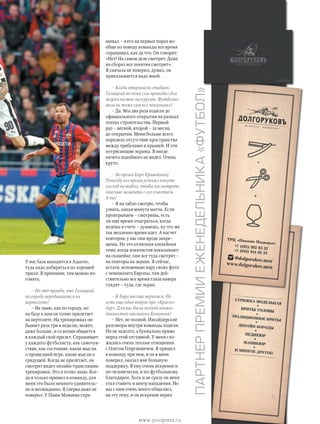 У нас база находится в Адыгее,
туда надо добираться по хорошей
трассе. В принципе, там можно по-
гонять.
– Но это правда, что Галицкий
по городу передвигается на
вертолете?
– Не знаю, как по городу, но
на базу к нам он точно прилетает
на вертолете. На тренировках он
бывает раза три в неделю, может,
даже больше, и со всеми общается
в каждый свой прилет. Спрашивает
у каждого футболиста, как самочув-
ствие, как состояние, какие мысли
о прошедшей игре, какие мысли о
грядущей. Когда не прилетает, он
смотрит видео онлайн-трансляцию
тренировки. Это я точно знаю. Ког-
да я только пришел в команду, для
меня это было немного удивитель-
но и неожиданно. Я сперва даже не
поверил. У Паши Мамаева спра-
шивал – я его на первых порах во-
обще по поводу команды все время
спрашивал, как да что. Он говорит:
«Нет! На самом деле смотрит. Даже
на сборах все занятия смотрит».
Я сначала не поверил, думал, он
прикалывается надо мной.
– Когда открывали стадион,
Галицкий по нему сам проводил для
журналистов экскурсию. Футболис-
там он тоже сам все показывал?
– Да. Мы два раза ходили до
официального открытия на разных
этапах строительства. Первый
раз – весной, второй – за месяц
до открытия. Меня больше всего
поразило отсутствие пространства
между трибунами и крышей. И эти
потрясающие экраны. Я нигде
ничего подобного не видел. Очень
круто.
– Во время Евро Криштиану
Роналду все время успевал кинуть
взгляд на табло, чтобы посмотреть
опасные моменты с его участием.
А вы?
– Я на табло смотрю, чтобы
узнать, какая минута матча. Если
проигрываем – смотришь, есть
ли еще время отыграться, когда
ведешь в счете – думаешь, ну что же
так медленно время идет. А насчет
повторов, у нас они вроде запре-
щены. Но это отличная хоккейная
тема: когда хоккеистов показывают
на скамейке, они все туда смотрят –
на повторы на экране. Я сейчас,
кстати, вспоминаю пару своих фото
с чемпионата Европы, там дей-
ствительно все время глаза наверх
глядят – туда, где экран.
– К Евро мы еще вернемся. Но
есть еще один вопрос про «Красно-
дар». Для вас была полной неожи-
данностью отставка Кононова?
– Нет, не полной. Инсайдерские
разговоры внутри команды ходили.
Но не задолго, а буквально прямо
перед этой отставкой. У меня сло-
жились очень теплые отношения
с Олегом Георгиевичем. Я пришел
в команду при нем, и он в меня
поверил, оказал мне большую
поддержку. Я ему очень искренне и
по-человечески, и по-футбольному
благодарен. Хоть и не сразу он меня
стал ставить в центр нападения. Но
мы с ним очень много общались
на эту тему, и он искренне верил
Партнерпремииеженедельника«Футбол»
реклама
www.yourpress.ru
 