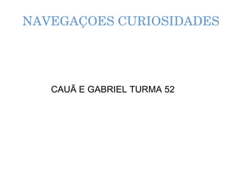 NAVEGAÇOES CURIOSIDADES
CAUÃ E GABRIEL TURMA 52
 