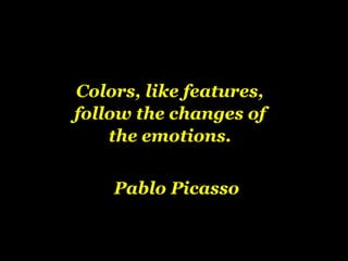 Colors, like features,
follow the changes of
the emotions.
Pablo Picasso
 