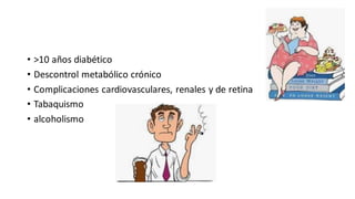 • >10 años diabético
• Descontrol metabólico crónico
• Complicaciones cardiovasculares, renales y de retina
• Tabaquismo
• alcoholismo
 