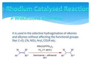 It is used in the selective hydrogenation of alkenes
and alkynes without affecting the functional groups
like: C=O, CN, NO2, Aryl, CO2R etc.
 