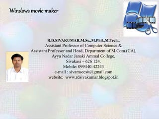 R.D.SIVAKUMAR,M.Sc.,M.Phil.,M.Tech.,
Assistant Professor of Computer Science &
Assistant Professor and Head, Department of M.Com.(CA),
Ayya Nadar Janaki Ammal College,
Sivakasi – 626 124.
Mobile: 099440-42243
e-mail : sivamsccsit@gmail.com
website: www.rdsivakumar.blogspot.in
Windows movie maker
 