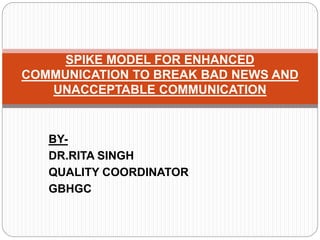 BY-
DR.RITA SINGH
QUALITY COORDINATOR
GBHGC
SPIKE MODEL FOR ENHANCED
COMMUNICATION TO BREAK BAD NEWS AND
UNACCEPTABLE COMMUNICATION
 