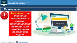 © Вивчаємо інформатику teach-inf.com.ua
Розділ 1
§ 2
У яких середовищах пишуть
програми для роботів?
Ти знаєш, що
Алгоритм — це
скінченна
послідовність
команд,
виконання яких
приводить до
розв’язування
поставленої
задачі.
 