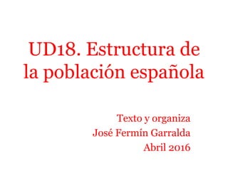 UD18. Estructura de
la población española
Texto y organiza
José Fermín Garralda
Abril 2016
 