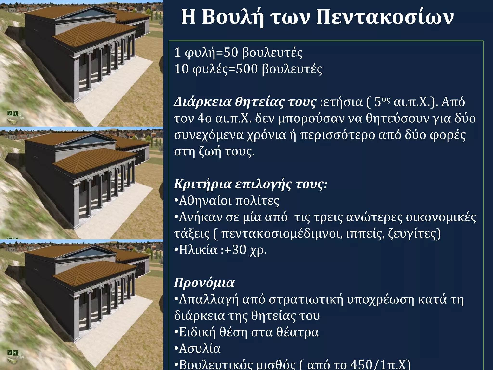 1 φυλή=50 βουλευτές
10 φυλές=500 βουλευτές
Διάρκεια θητείας τους :ετήσια ( 5ος αι.π.Χ.). Από
τον 4ο αι.π.Χ. δεν μπορούσαν να θητεύσουν για δύο
συνεχόμενα χρόνια ή περισσότερο από δύο φορές
στη ζωή τους.
Κριτήρια επιλογής τους:
•Αθηναίοι πολίτες
•Ανήκαν σε μία από τις τρεις ανώτερες οικονομικές
τάξεις ( πεντακοσιομέδιμνοι, ιππείς, ζευγίτες)
•Ηλικία :+30 χρ.
Προνόμια
•Απαλλαγή από στρατιωτική υποχρέωση κατά τη
διάρκεια της θητείας του
•Ειδική θέση στα θέατρα
•Ασυλία
•Βουλευτικός μισθός ( από το 450/1π.Χ)
Η Βουλή των Πεντακοσίων
 