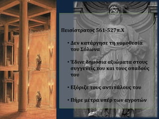 Πεισίστρατος 561-527π.Χ
• Δεν κατάργησε τη νομοθεσία
του Σόλωνα
• Έδινε δημόσια αξιώματα στους
συγγενείς του και τους οπαδούς
του
• Εξόριζε τους αντιπάλους του
• Πήρε μέτρα υπέρ των αγροτών
 