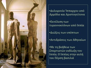 •Δολοφονία Ίππαρχου από
Αρμόδιο και Αριστογείτονα
•Εκτέλεση των
τυραννοκτόνων από Ιππία
•Διώξεις των υπόπτων
•Αντιδράσεις των Αθηναίων
•Με τη βοήθεια των
Σπαρτιατών εκδίωξη του
Ιππία. Ο Ιππίας στην αυλή
του Πέρση βασιλιά
 