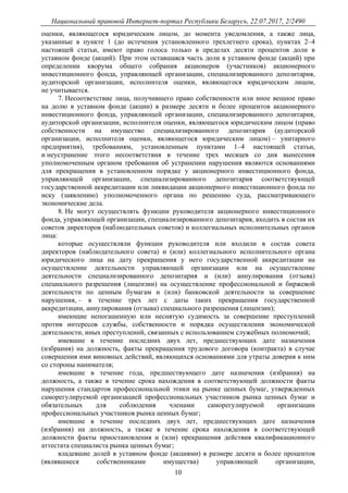 Национальный правовой Интернет-портал Республики Беларусь, 22.07.2017, 2/2490
10
оценки, являющегося юридическим лицом, до момента уведомления, а также лица,
указанные в пункте 1 (до истечения установленного трехлетнего срока), пунктах 2–4
настоящей статьи, имеют право голоса только в пределах десяти процентов доли в
уставном фонде (акций). При этом оставшаяся часть доли в уставном фонде (акций) при
определении кворума общего собрания акционеров (участников) акционерного
инвестиционного фонда, управляющей организации, специализированного депозитария,
аудиторской организации, исполнителя оценки, являющегося юридическим лицом,
не учитывается.
7. Несоответствие лица, получившего право собственности или иное вещное право
на долю в уставном фонде (акции) в размере десяти и более процентов акционерного
инвестиционного фонда, управляющей организации, специализированного депозитария,
аудиторской организации, исполнителя оценки, являющегося юридическим лицом (право
собственности на имущество специализированного депозитария (аудиторской
организации, исполнителя оценки, являющегося юридическим лицом) – унитарного
предприятия), требованиям, установленным пунктами 1–4 настоящей статьи,
и неустранение этого несоответствия в течение трех месяцев со дня вынесения
уполномоченным органом требования об устранении нарушения являются основаниями
для прекращения в установленном порядке у акционерного инвестиционного фонда,
управляющей организации, специализированного депозитария соответствующей
государственной аккредитации или ликвидации акционерного инвестиционного фонда по
иску (заявлению) уполномоченного органа по решению суда, рассматривающего
экономические дела.
8. Не могут осуществлять функции руководителя акционерного инвестиционного
фонда, управляющей организации, специализированного депозитария, входить в состав их
советов директоров (наблюдательных советов) и коллегиальных исполнительных органов
лица:
которые осуществляли функции руководителя или входили в состав совета
директоров (наблюдательного совета) и (или) коллегиального исполнительного органа
юридического лица на дату прекращения у него государственной аккредитации на
осуществление деятельности управляющей организации или на осуществление
деятельности специализированного депозитария и (или) аннулирования (отзыва)
специального разрешения (лицензии) на осуществление профессиональной и биржевой
деятельности по ценным бумагам и (или) банковской деятельности за совершение
нарушения, – в течение трех лет с даты таких прекращения государственной
аккредитации, аннулирования (отзыва) специального разрешения (лицензии);
имеющие непогашенную или неснятую судимость за совершение преступлений
против интересов службы, собственности и порядка осуществления экономической
деятельности, иных преступлений, связанных с использованием служебных полномочий;
имевшие в течение последних двух лет, предшествующих дате назначения
(избрания) на должность, факты прекращения трудового договора (контракта) в случае
совершения ими виновных действий, являющихся основаниями для утраты доверия к ним
со стороны нанимателя;
имевшие в течение года, предшествующего дате назначения (избрания) на
должность, а также в течение срока нахождения в соответствующей должности факты
нарушения стандартов профессиональной этики на рынке ценных бумаг, утвержденных
саморегулируемой организацией профессиональных участников рынка ценных бумаг и
обязательных для соблюдения членами саморегулируемой организации
профессиональных участников рынка ценных бумаг;
имевшие в течение последних двух лет, предшествующих дате назначения
(избрания) на должность, а также в течение срока нахождения в соответствующей
должности факты приостановления и (или) прекращения действия квалификационного
аттестата специалиста рынка ценных бумаг;
владевшие долей в уставном фонде (акциями) в размере десяти и более процентов
(являвшиеся собственниками имущества) управляющей организации,
 