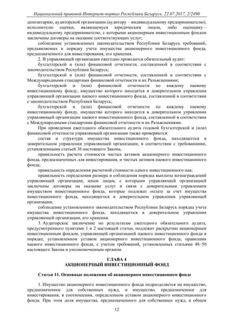 Национальный правовой Интернет-портал Республики Беларусь, 22.07.2017, 2/2490
12
депозитарию, аудиторской организации (аудитору – индивидуальному предпринимателю),
исполнителю оценки, являющемуся юридическим лицом, либо оценщику –
индивидуальному предпринимателю, с которыми акционерным инвестиционным фондом
заключены договоры на оказание соответствующих услуг;
соблюдение установленных законодательством Республики Беларусь требований,
предъявляемых к порядку учета имущества акционерного инвестиционного фонда,
предназначенного для инвестирования, его хранения.
2. В управляющей организации ежегодно проводится обязательный аудит:
бухгалтерской и (или) финансовой отчетности, составленной в соответствии с
законодательством Республики Беларусь;
бухгалтерской и (или) финансовой отчетности, составленной в соответствии с
Международными стандартами финансовой отчетности и их Разъяснениями;
бухгалтерской и (или) финансовой отчетности по каждому паевому
инвестиционному фонду, имущество которого находится в доверительном управлении
управляющей организации паевого инвестиционного фонда, составленной в соответствии
с законодательством Республики Беларусь;
бухгалтерской и (или) финансовой отчетности по каждому паевому
инвестиционному фонду, имущество которого находится в доверительном управлении
управляющей организации паевого инвестиционного фонда, составленной в соответствии
с Международными стандартами финансовой отчетности и их Разъяснениями.
При проведении ежегодного обязательного аудита годовой бухгалтерской и (или)
финансовой отчетности управляющей организации также проверяются:
состав и структура имущества инвестиционного фонда, находящегося в
доверительном управлении управляющей организации, в соответствии с требованиями,
установленными статьей 36 настоящего Закона;
правильность расчета стоимости чистых активов акционерного инвестиционного
фонда, предназначенных для инвестирования, и чистых активов паевого инвестиционного
фонда;
правильность определения расчетной стоимости одного инвестиционного пая;
правильность определения размера и соблюдения порядка выплаты вознаграждений
управляющей организации, иным лицам, с которыми управляющей организацией
заключены договоры на оказание услуг в связи с доверительным управлением
имуществом инвестиционного фонда, которые подлежат оплате за счет имущества
инвестиционного фонда, находящегося в доверительном управлении управляющей
организации;
соблюдение установленного законодательством Республики Беларусь порядка учета
имущества инвестиционного фонда, находящегося в доверительном управлении
управляющей организации, его хранения.
3. Аудиторское заключение по результатам ежегодного обязательного аудита,
предусмотренного пунктами 1 и 2 настоящей статьи, подлежит раскрытию акционерным
инвестиционным фондом, управляющей организацией паевого инвестиционного фонда в
порядке, установленном уставом акционерного инвестиционного фонда, правилами
паевого инвестиционного фонда, с учетом требований, установленных статьями 48–50
настоящего Закона и уполномоченным органом.
ГЛАВА 4
АКЦИОНЕРНЫЙ ИНВЕСТИЦИОННЫЙ ФОНД
Статья 11. Основные положения об акционерном инвестиционном фонде
1. Имущество акционерного инвестиционного фонда подразделяется на имущество,
предназначенное для собственных нужд, и имущество, предназначенное для
инвестирования, в соотношении, определенном уставом акционерного инвестиционного
фонда. При этом доля имущества, предназначенного для собственных нужд, в общем
 