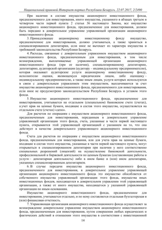 Национальный правовой Интернет-портал Республики Беларусь, 22.07.2017, 2/2490
14
При наличии в составе имущества акционерного инвестиционного фонда,
предназначенного для инвестирования, иного имущества, указанного в абзацах третьем и
четвертом части первой пункта 2 статьи 36 настоящего Закона, все имущество
акционерного инвестиционного фонда, предназначенное для инвестирования, должно
быть передано в доверительное управление управляющей организации акционерного
инвестиционного фонда.
3. Принадлежащее акционерному инвестиционному фонду имущество,
предназначенное для инвестирования, должно учитываться, а также храниться в
специализированном депозитарии, если иное не вытекает из характера имущества и
требований законодательства Республики Беларусь.
4. Расходы, связанные с доверительным управлением имуществом акционерного
инвестиционного фонда, предназначенным для инвестирования, в том числе
вознаграждения, выплачиваемые управляющей организации акционерного
инвестиционного фонда (при ее наличии), специализированному депозитарию,
депозитарию, аудиторской организации (аудитору – индивидуальному предпринимателю),
которая оказывает аудиторские услуги акционерному инвестиционному фонду,
исполнителю оценки, являющемуся юридическим лицом, либо оценщику –
индивидуальному предпринимателю, а также иным лицам, услуги которых используются
в связи с доверительным управлением этим имуществом, выплачиваются за счет
имущества акционерного инвестиционного фонда, предназначенного для инвестирования,
если иное не предусмотрено законодательством Республики Беларусь и уставом этого
фонда.
5. Имущество акционерного инвестиционного фонда, предназначенное для
инвестирования, учитывается на отдельном (специальном) банковском счете (счетах),
а учет прав на ценные бумаги, входящие в состав этого имущества, осуществляется на
отдельном счете (счетах) «депо».
Для расчетов по операциям с имуществом акционерного инвестиционного фонда,
предназначенным для инвестирования, переданным в доверительное управление
управляющей организации этого фонда, счета, указанные в части первой настоящего
пункта, открываются этой управляющей организацией с указанием на то, что она
действует в качестве доверительного управляющего акционерного инвестиционного
фонда.
Счета для расчетов по операциям с имуществом акционерного инвестиционного
фонда, предназначенным для инвестирования, или для учета прав на ценные бумаги,
входящие в состав этого имущества, указанные в части первой настоящего пункта, могут
открываться в специализированном депозитарии при наличии у него соответственно
специальных разрешений (лицензий) на осуществление банковской деятельности,
профессиональной и биржевой деятельности по ценным бумагам (составляющие работы и
услуги – депозитарная деятельность) либо в ином банке и (или) ином депозитарии,
указанных специализированным депозитарием.
6. В случае передачи имущества акционерного инвестиционного фонда,
предназначенного для инвестирования, в доверительное управление управляющей
организации акционерного инвестиционного фонда это имущество обособляется от
собственного имущества управляющей организации этого фонда, имущества иных
инвестиционных фондов, находящегося в доверительном управлении этой управляющей
организации, а также от иного имущества, находящегося у указанной управляющей
организации по иным основаниям.
Имущество акционерного инвестиционного фонда, предназначенное для
инвестирования, учитывается отдельно, и по нему составляется отдельная бухгалтерская и
(или) финансовая отчетность.
7. Управляющая организация акционерного инвестиционного фонда осуществляет за
вознаграждение доверительное управление имуществом акционерного инвестиционного
фонда, предназначенным для инвестирования, путем совершения любых юридических и
фактических действий в отношении этого имущества в соответствии с инвестиционной
 