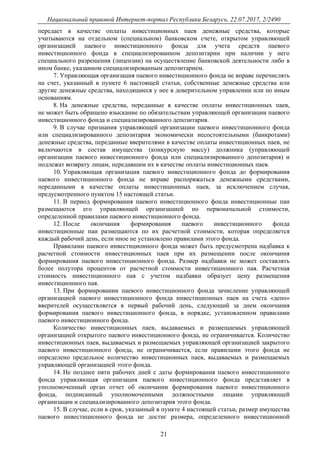 Национальный правовой Интернет-портал Республики Беларусь, 22.07.2017, 2/2490
21
передает в качестве оплаты инвестиционных паев денежные средства, которые
учитываются на отдельном (специальном) банковском счете, открытом управляющей
организацией паевого инвестиционного фонда для учета средств паевого
инвестиционного фонда в специализированном депозитарии при наличии у него
специального разрешения (лицензии) на осуществление банковской деятельности либо в
ином банке, указанном специализированным депозитарием.
7. Управляющая организация паевого инвестиционного фонда не вправе перечислять
на счет, указанный в пункте 6 настоящей статьи, собственные денежные средства или
другие денежные средства, находящиеся у нее в доверительном управлении или по иным
основаниям.
8. На денежные средства, переданные в качестве оплаты инвестиционных паев,
не может быть обращено взыскание по обязательствам управляющей организации паевого
инвестиционного фонда и специализированного депозитария.
9. В случае признания управляющей организации паевого инвестиционного фонда
или специализированного депозитария экономически несостоятельными (банкротами)
денежные средства, переданные вверителями в качестве оплаты инвестиционных паев, не
включаются в состав имущества (конкурсную массу) должника (управляющей
организации паевого инвестиционного фонда или специализированного депозитария) и
подлежат возврату лицам, передавшим их в качестве оплаты инвестиционных паев.
10. Управляющая организация паевого инвестиционного фонда до формирования
паевого инвестиционного фонда не вправе распоряжаться денежными средствами,
переданными в качестве оплаты инвестиционных паев, за исключением случая,
предусмотренного пунктом 15 настоящей статьи.
11. В период формирования паевого инвестиционного фонда инвестиционные паи
размещаются его управляющей организацией по первоначальной стоимости,
определенной правилами паевого инвестиционного фонда.
12. После окончания формирования паевого инвестиционного фонда
инвестиционные паи размещаются по их расчетной стоимости, которая определяется
каждый рабочий день, если иное не установлено правилами этого фонда.
Правилами паевого инвестиционного фонда может быть предусмотрена надбавка к
расчетной стоимости инвестиционных паев при их размещении после окончания
формирования паевого инвестиционного фонда. Размер надбавки не может составлять
более полутора процентов от расчетной стоимости инвестиционного пая. Расчетная
стоимость инвестиционного пая с учетом надбавки образует цену размещения
инвестиционного пая.
13. При формировании паевого инвестиционного фонда зачисление управляющей
организацией паевого инвестиционного фонда инвестиционных паев на счета «депо»
вверителей осуществляется в первый рабочий день, следующий за днем окончания
формирования паевого инвестиционного фонда, в порядке, установленном правилами
паевого инвестиционного фонда.
Количество инвестиционных паев, выдаваемых и размещаемых управляющей
организацией открытого паевого инвестиционного фонда, не ограничивается. Количество
инвестиционных паев, выдаваемых и размещаемых управляющей организацией закрытого
паевого инвестиционного фонда, не ограничивается, если правилами этого фонда не
определено предельное количество инвестиционных паев, выдаваемых и размещаемых
управляющей организацией этого фонда.
14. Не позднее пяти рабочих дней с даты формирования паевого инвестиционного
фонда управляющая организация паевого инвестиционного фонда представляет в
уполномоченный орган отчет об окончании формирования паевого инвестиционного
фонда, подписанный уполномоченными должностными лицами управляющей
организации и специализированного депозитария этого фонда.
15. В случае, если в срок, указанный в пункте 4 настоящей статьи, размер имущества
паевого инвестиционного фонда не достиг размера, определенного инвестиционной
 