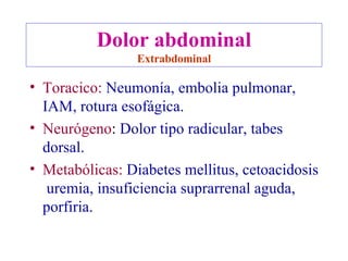 Dolor abdominal Extrabdominal Toracico:   Neumonía, embolia pulmonar, IAM, rotura esofágica. Neurógeno :  Dolor tipo radicular, tabes dorsal. Metabólicas:   Diabetes mellitus, cetoacidosis  uremia, insuficiencia suprarrenal aguda, porfiria. 