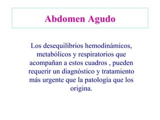 Abdomen Agudo Los desequilibrios hemodinámicos, metabólicos y respiratorios que acompañan a estos cuadros , pueden requerir un diagnóstico y tratamiento más urgente que la patología que los origina. 