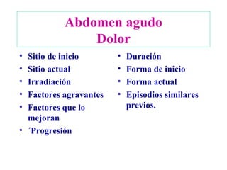 Abdomen agudo Dolor Sitio de inicio Sitio actual Irradiación Factores agravantes Factores que lo mejoran ´Progresión Duración Forma de inicio Forma actual Episodios similares previos. 