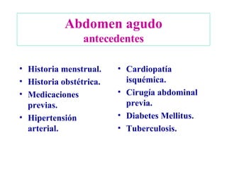Abdomen agudo antecedentes Historia menstrual. Historia obstétrica. Medicaciones previas. Hipertensión arterial. Cardiopatía isquémica. Cirugía abdominal previa. Diabetes Mellitus. Tuberculosis. 