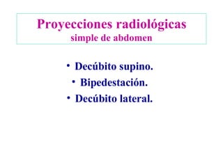 Proyecciones radiológicas simple de abdomen Decúbito supino. Bipedestación. Decúbito lateral. 