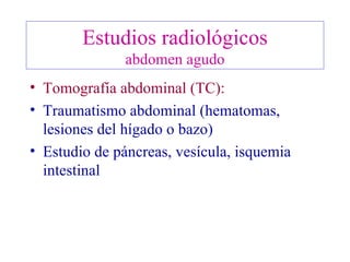 Estudios radiológicos abdomen agudo Tomografía abdominal (TC): Traumatismo abdominal (hematomas, lesiones del hígado o bazo) Estudio de páncreas, vesícula, isquemia intestinal 