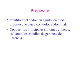 Proposito Identificar el abdomen agudo, en todo proceso que curso con dolor abdominal. Conocer los principales síntomas clínicos, así como los estudios de gabinete de urgencia. 