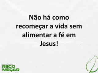 Não há como
recomeçar a vida sem
alimentar a fé em
Jesus!
 