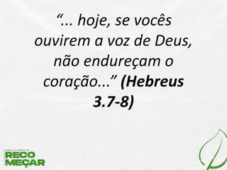 “... hoje, se vocês
ouvirem a voz de Deus,
não endureçam o
coração...” (Hebreus
3.7-8)
 