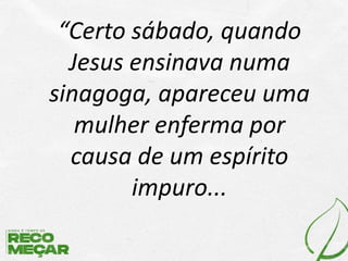 “Certo sábado, quando
Jesus ensinava numa
sinagoga, apareceu uma
mulher enferma por
causa de um espírito
impuro...
 
