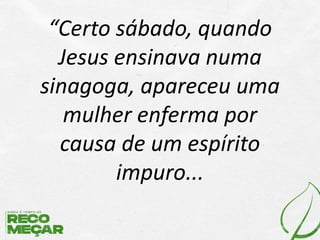 “Certo sábado, quando
Jesus ensinava numa
sinagoga, apareceu uma
mulher enferma por
causa de um espírito
impuro...
 