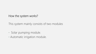 How the system works?
This system mainly consists of two modules
• Solar pumping module.
• Automatic irrigation module.
 