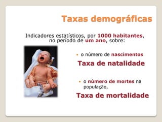 Taxas demográficas
Indicadores estatísticos, por 1000 habitantes,
no período de um ano, sobre:
Taxa de natalidade
 o número de mortes na
população,
Taxa de mortalidade
 o número de nascimentos
 
