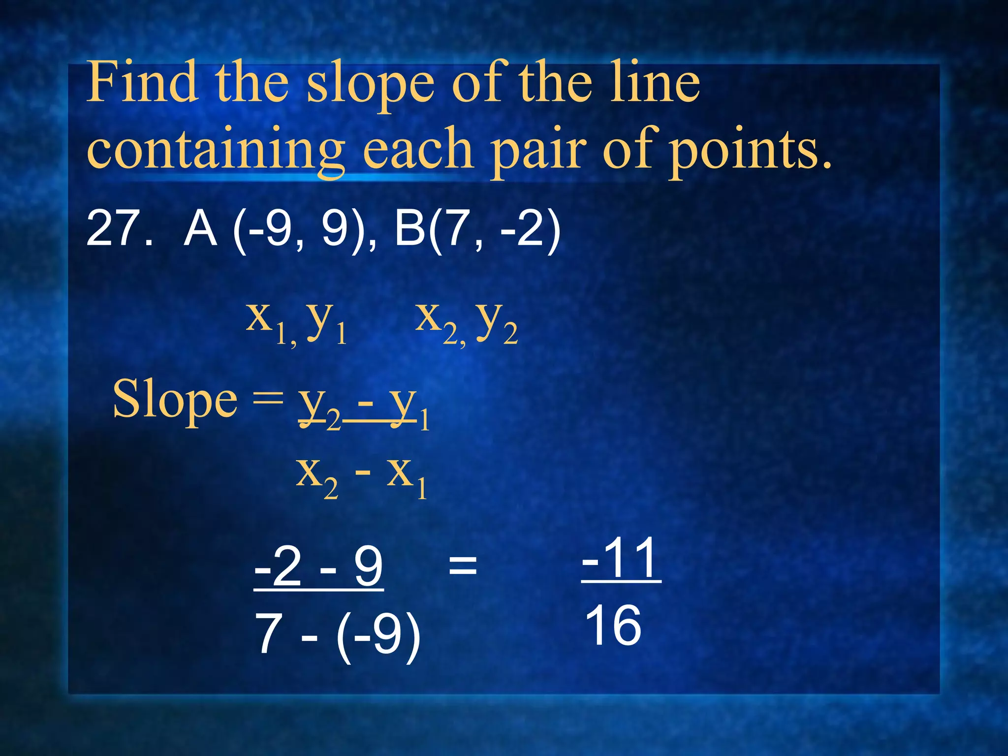 Find the slope of the line containing each pair of points. 27.  A (-9, 9), B(7, -2) Slope =  y 2  - y 1   x 2  - x 1 x 1,  y 1  x 2,  y 2 -2 - 9   = 7 - (-9) -11 16 
