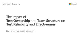 The Impact of 
Test Ownership and Team Structure on 
Test Reliability and Effectiveness 
Kim Herzig, Nachiappan Nagappan 
 