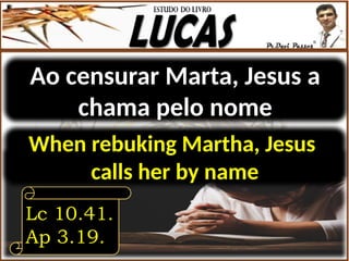 Ao censurar Marta, Jesus a
chama pelo nome
Lc 10.41.
Ap 3.19.
When rebuking Martha, Jesus
calls her by name
 