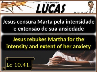 Jesus censura Marta pela intensidade
e extensão de sua ansiedade
Lc 10.41.
Jesus rebukes Martha for the
intensity and extent of her anxiety
 