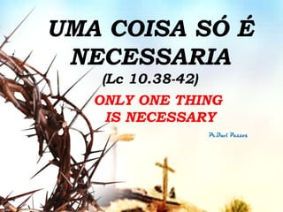 ONLY ONE THING
IS NECESSARY
UMA COISA SÓ É
NECESSARIA
(Lc 10.38-42)
 