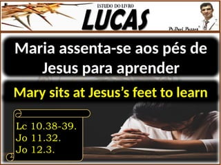 Maria assenta-se aos pés de
Jesus para aprender
Lc 10.38-39.
Jo 11.32.
Jo 12.3.
Mary sits at Jesus’s feet to learn
 