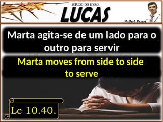 Marta agita-se de um lado para o
outro para servir
Lc 10.40.
Marta moves from side to side
to serve
 